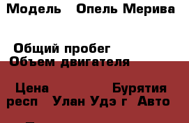  › Модель ­ Опель Мерива › Общий пробег ­ 100 000 › Объем двигателя ­ 1 600 › Цена ­ 300 000 - Бурятия респ., Улан-Удэ г. Авто » Продажа легковых автомобилей   . Бурятия респ.